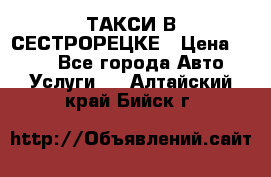 ТАКСИ В СЕСТРОРЕЦКЕ › Цена ­ 120 - Все города Авто » Услуги   . Алтайский край,Бийск г.